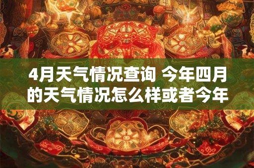 4月天气情况查询 今年四月的天气情况怎么样或者今年四月的天气数据查询结果如何