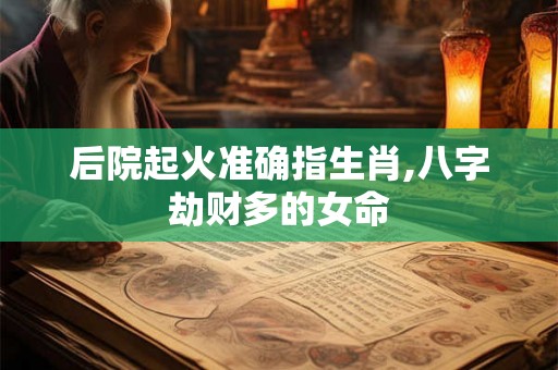 后院起火准确指生肖,八字劫财多的女命