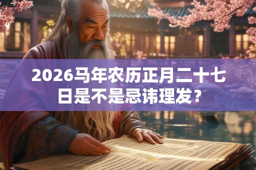 2026马年农历正月二十七日是不是忌讳理发？