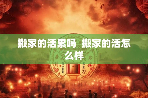 搬家的活累吗 搬家的活怎么样 搬家的活累吗 搬家的活怎么样