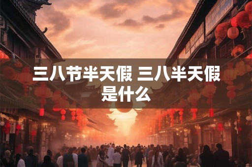 三八节半天假 三八半天假是什么