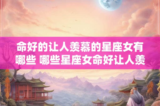 命好的让人羡慕的星座女有哪些 哪些星座女命好让人羡慕