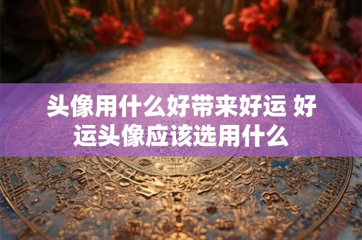 头像用什么好带来好运 好运头像应该选用什么 头像用什么好带来好运 好运头像应该选用什么