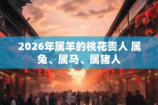 2026年属羊的桃花贵人 属兔、属马、属猪人