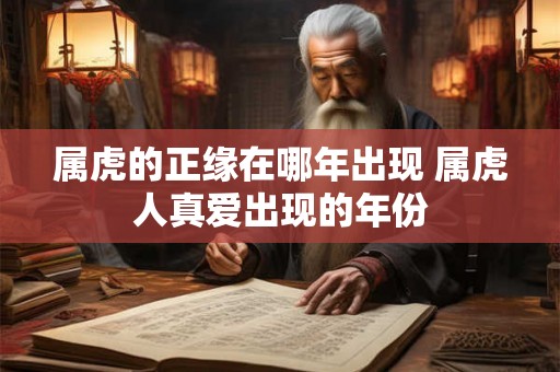 属虎的正缘在哪年出现 属虎人真爱出现的年份 属虎的正缘在哪年出现 属虎人真爱出现的年份