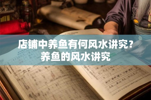 店铺中养鱼有何风水讲究?养鱼的风水讲究 店铺中养鱼有何风水讲究?养鱼的风水讲究