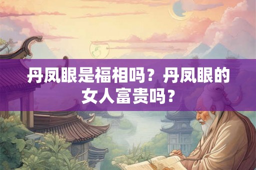 丹凤眼是福相吗？丹凤眼的女人富贵吗？