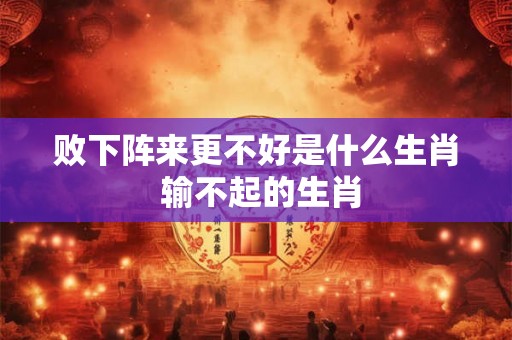 败下阵来更不好是什么生肖 输不起的生肖