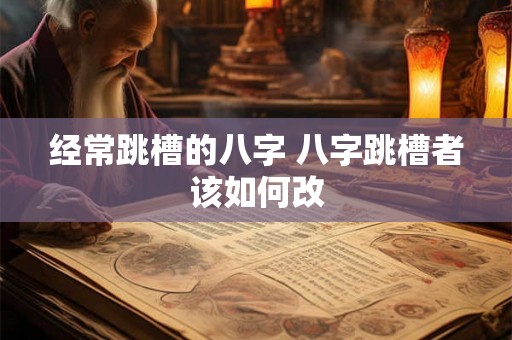 经常跳槽的八字 八字跳槽者该如何改