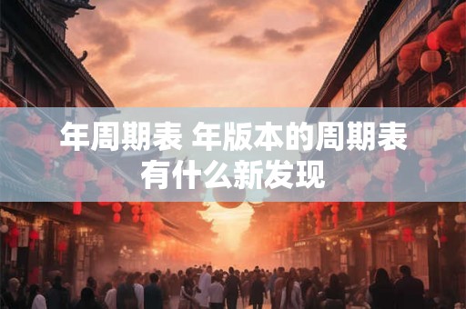 年周期表 年版本的周期表有什么新发现 年周期表 年版本的周期表有什么新发现