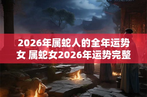 2026年属蛇人的全年运势女 属蛇女2026年运势完整版