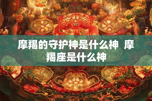 摩羯的守护神是什么神  摩羯座是什么神