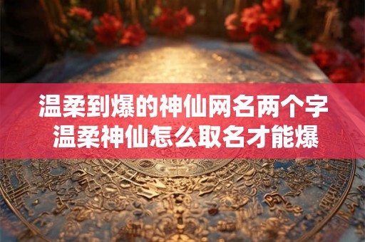 温柔到爆的神仙网名两个字 温柔神仙怎么取名才能爆出好看的两个字