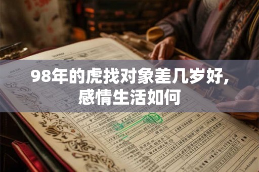 98年的虎找对象差几岁好,感情生活如何