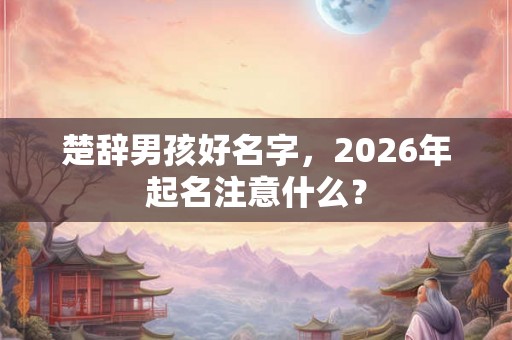 楚辞男孩好名字,2026年起名注意什么? 楚辞男孩好名字,2026年起名注意什么?