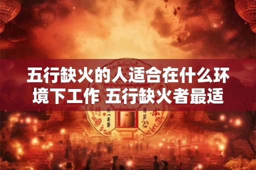 五行缺火的人适合在什么环境下工作 五行缺火者最适在何环境下工作