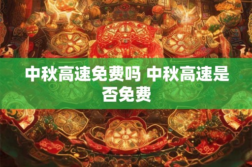 中秋高速免费吗 中秋高速是否免费 中秋高速免费吗 中秋高速是否免费