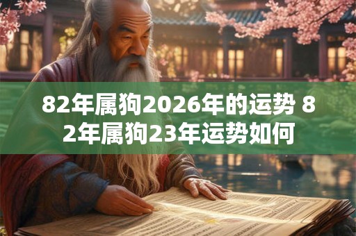 82年属狗2026年的运势 82年属狗23年运势如何
