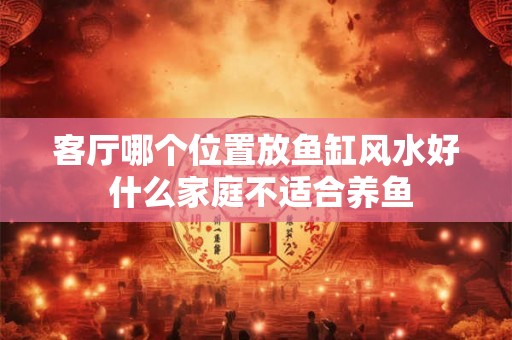 客厅哪个位置放鱼缸风水好 什么家庭不适合养鱼