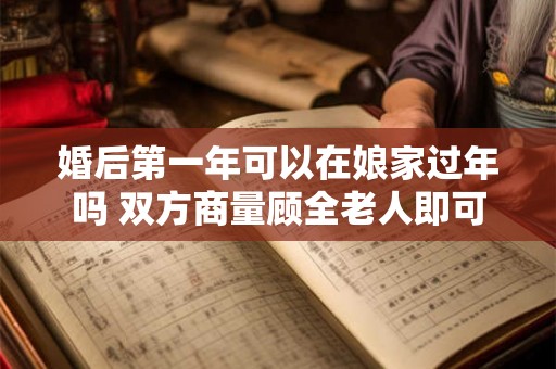 婚后第一年可以在娘家过年吗 双方商量顾全老人即可