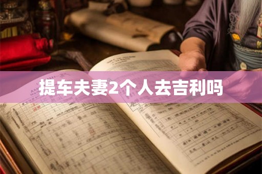 提车夫妻2个人去吉利吗