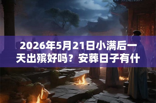 2026年5月21日小满后一天出殡好吗?安葬日子有什么讲究? 2026年5月21日小满后一天出殡好吗?安葬日子有什么讲究?