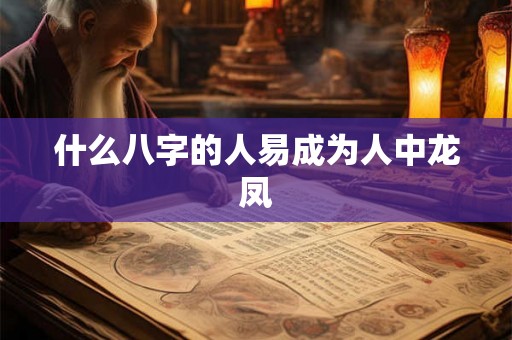 什么八字的人易成为人中龙凤 什么八字的人易成为人中龙凤