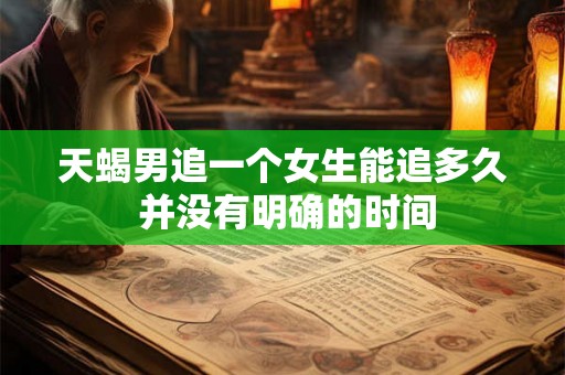 天蝎男追一个女生能追多久 并没有明确的时间