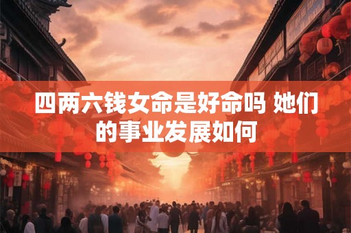 四两六钱女命是好命吗 她们的事业发展如何