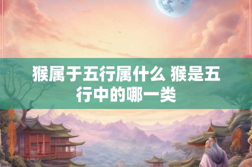 猴属于五行属什么 猴是五行中的哪一类