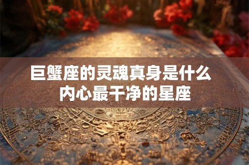 巨蟹座的灵魂真身是什么 内心最干净的星座 巨蟹座的灵魂真身是什么 内心最干净的星座