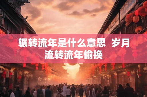 辗转流年是什么意思 岁月流转流年偷换 辗转流年是什么意思 岁月流转流年偷换