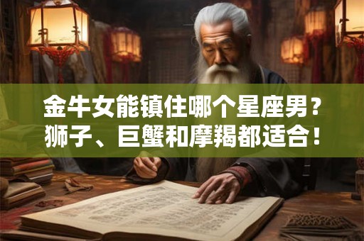 金牛女能镇住哪个星座男?狮子、巨蟹和摩羯都适合! 金牛女能镇住哪个星座男?狮子、巨蟹和摩羯都适合!