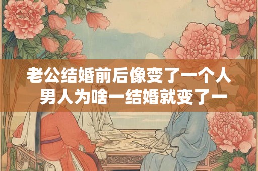 老公结婚前后像变了一个人 男人为啥一结婚就变了一个人 老公结婚前后像变了一个人 男人为啥一结婚就变了一个人