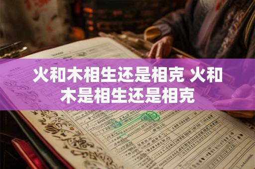 火和木相生还是相克 火和木是相生还是相克