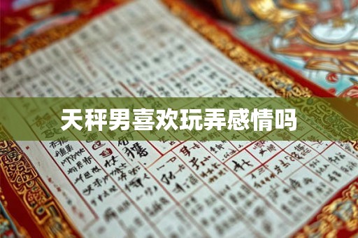 天秤男喜欢玩弄感情吗 天秤男喜欢玩弄感情吗