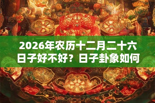 2026年农历十二月二十六日子好不好？日子卦象如何？