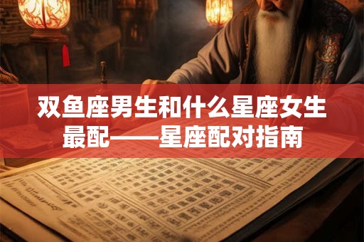 双鱼座男生和什么星座女生最配——星座配对指南 双鱼座男生和什么星座女生最配——星座配对指南