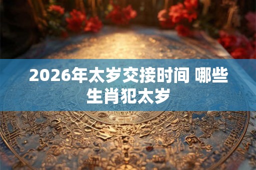 2026年太岁交接时间 哪些生肖犯太岁