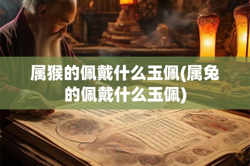 属猴的佩戴什么玉佩(属兔的佩戴什么玉佩) 属猴的佩戴什么玉佩(属兔的佩戴什么玉佩)