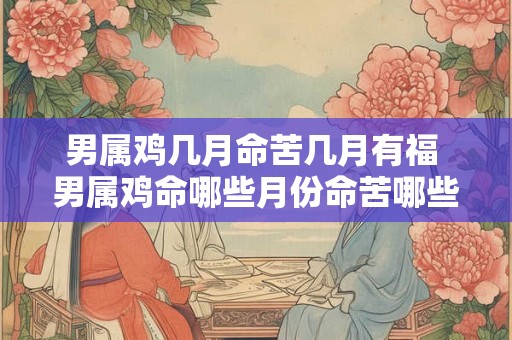 男属鸡几月命苦几月有福 男属鸡命哪些月份命苦哪些月份有福