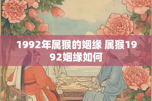 1992年属猴的姻缘 属猴1992姻缘如何