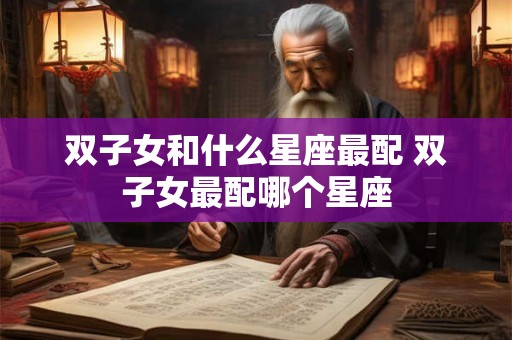 双子女和什么星座最配 双子女最配哪个星座