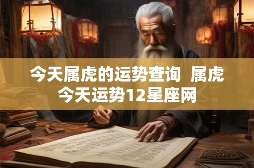 今天属虎的运势查询  属虎今天运势12星座网
