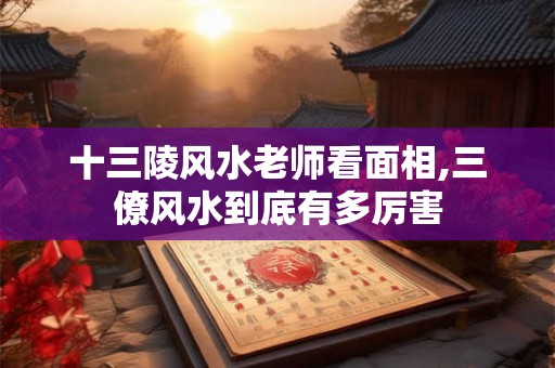 十三陵风水老师看面相,三僚风水到底有多厉害