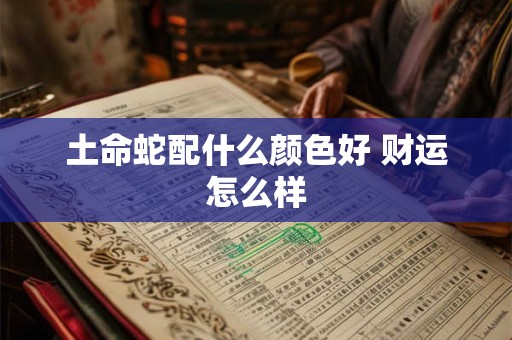 土命蛇配什么颜色好 财运怎么样 土命蛇配什么颜色好 财运怎么样