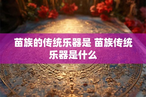 苗族的传统乐器是 苗族传统乐器是什么