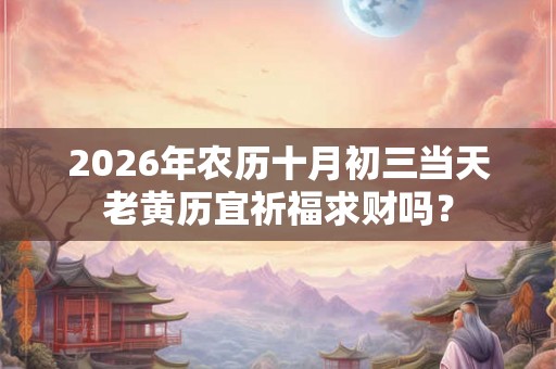 2026年农历十月初三当天老黄历宜祈福求财吗？