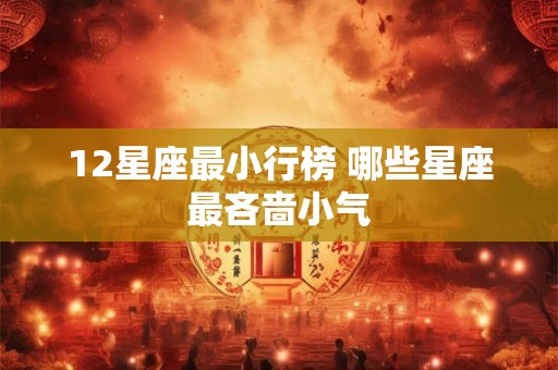 12星座最小行榜 哪些星座最吝啬小气 12星座最小行榜 哪些星座最吝啬小气