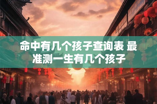 命中有几个孩子查询表 最准测一生有几个孩子